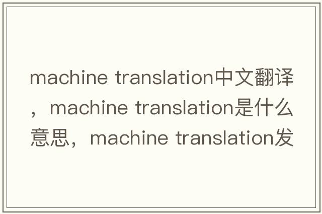 machine translation中文翻譯，machine translation是什么意思，machine translation發(fā)音、用法及例句