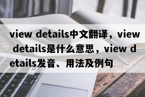 view details中文翻譯，view details是什么意思，view details發(fā)音、用法及例句