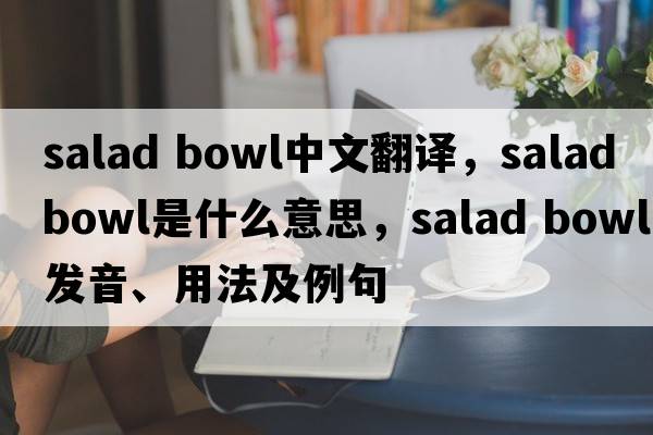 salad bowl中文翻譯，salad bowl是什么意思，salad bowl發(fā)音、用法及例句