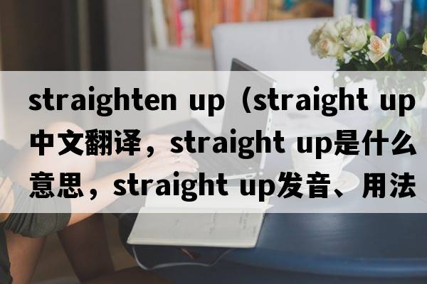straighten up（straight up中文翻譯，straight up是什么意思，straight up發(fā)音、用法及例句）