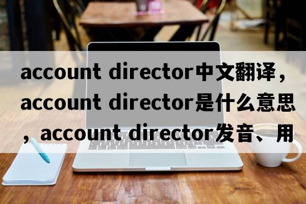 account director中文翻譯，account director是什么意思，account director發(fā)音、用法及例句