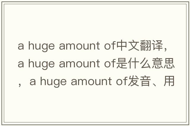 a huge amount of中文翻譯，a huge amount of是什么意思，a huge amount of發(fā)音、用法及例句