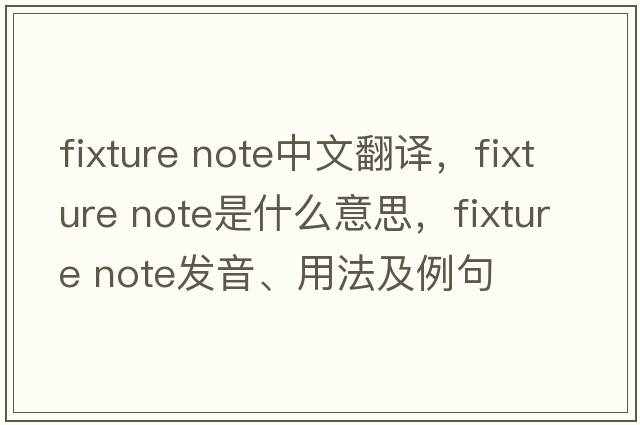 fixture note中文翻譯，fixture note是什么意思，fixture note發(fā)音、用法及例句