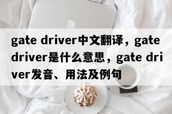 gate driver中文翻譯，gate driver是什么意思，gate driver發(fā)音、用法及例句