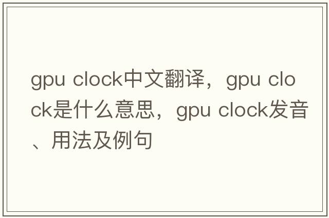 gpu clock中文翻譯，gpu clock是什么意思，gpu clock發(fā)音、用法及例句