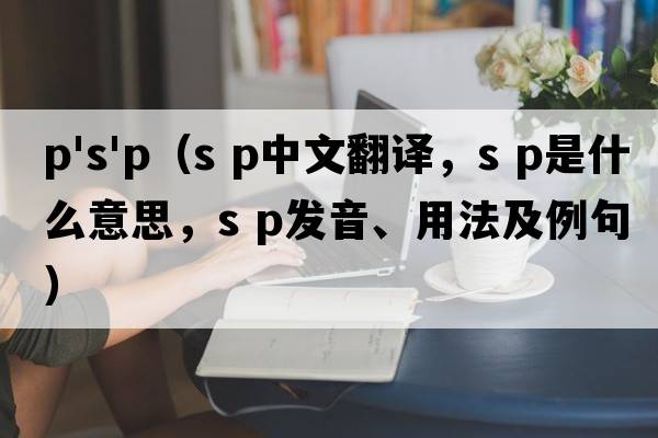 p's'p（s p中文翻譯，s p是什么意思，s p發(fā)音、用法及例句）