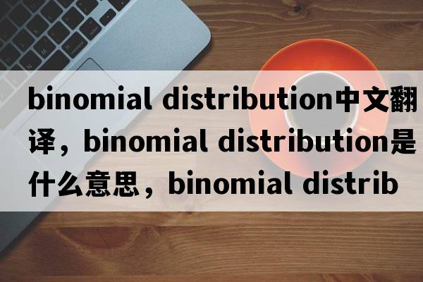 binomial distribution中文翻譯，binomial distribution是什么意思，binomial distribution發(fā)音、用法及例句