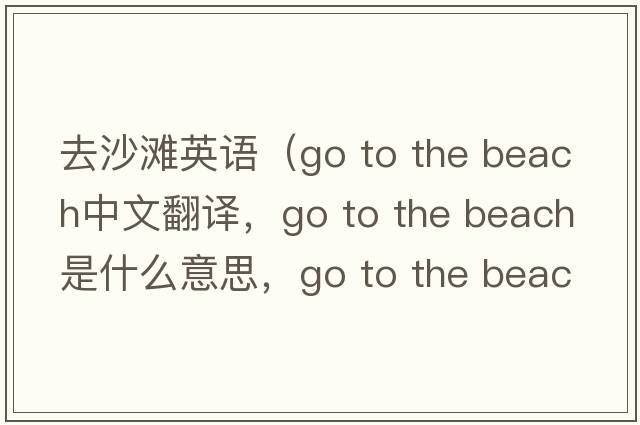 去沙灘英語（Go to the beach中文翻譯，Go to the beach是什么意思，Go to the beach發(fā)音、用法及例句）