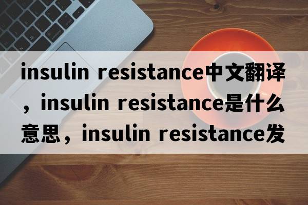insulin resistance中文翻譯，insulin resistance是什么意思，insulin resistance發(fā)音、用法及例句