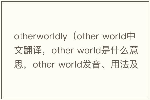 otherworldly（other world中文翻譯，other world是什么意思，other world發(fā)音、用法及例句）