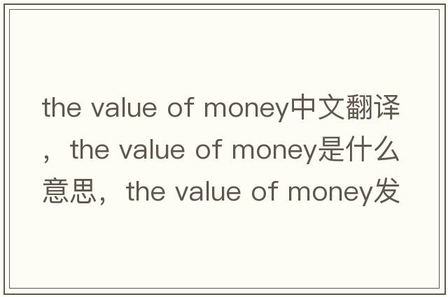 the value of money中文翻譯，the value of money是什么意思，the value of money發(fā)音、用法及例句