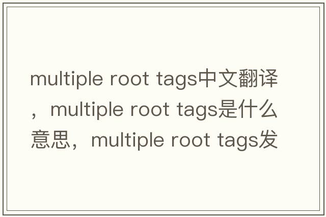 multiple root tags中文翻譯，multiple root tags是什么意思，multiple root tags發(fā)音、用法及例句