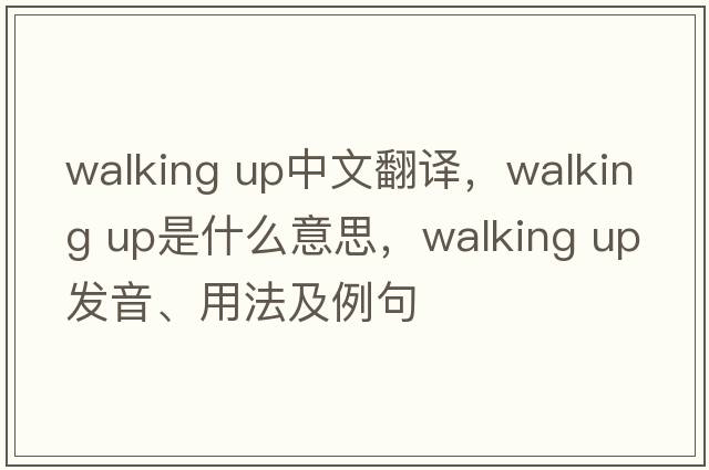 walking up中文翻譯，walking up是什么意思，walking up發(fā)音、用法及例句
