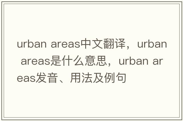 urban areas中文翻譯，urban areas是什么意思，urban areas發(fā)音、用法及例句
