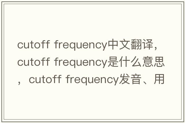 cutoff frequency中文翻譯，cutoff frequency是什么意思，cutoff frequency發(fā)音、用法及例句