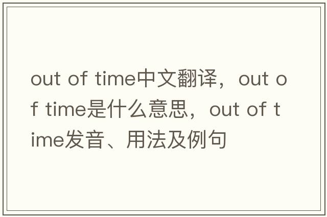 out of time中文翻譯，out of time是什么意思，out of time發(fā)音、用法及例句