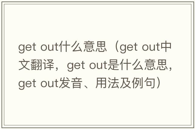 get out什么意思（get out中文翻譯，get out是什么意思，get out發(fā)音、用法及例句）