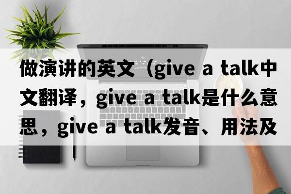 做演講的英文（give a talk中文翻譯，give a talk是什么意思，give a talk發(fā)音、用法及例句）