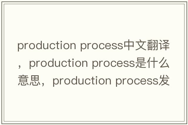 production process中文翻譯，production process是什么意思，production process發(fā)音、用法及例句