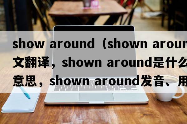 show around（shown around中文翻譯，shown around是什么意思，shown around發(fā)音、用法及例句）
