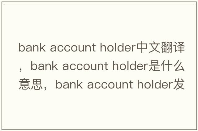 bank account holder中文翻譯，bank account holder是什么意思，bank account holder發(fā)音、用法及例句