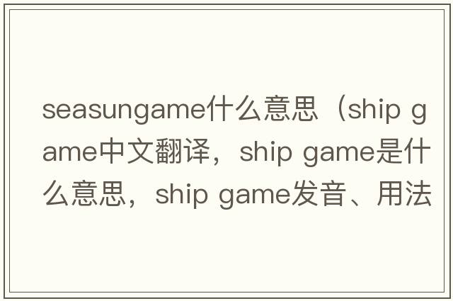 seasungame什么意思（ship game中文翻譯，ship game是什么意思，ship game發(fā)音、用法及例句）