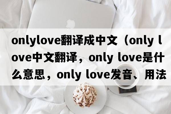 onlylove翻譯成中文（Only Love中文翻譯，Only Love是什么意思，Only Love發(fā)音、用法及例句）