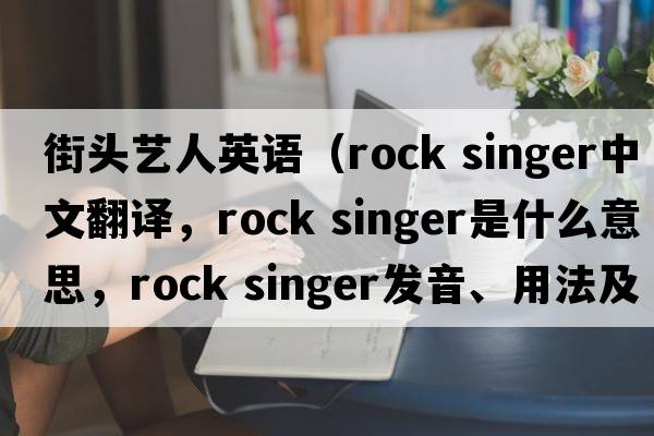街頭藝人英語（rock singer中文翻譯，rock singer是什么意思，rock singer發(fā)音、用法及例句）