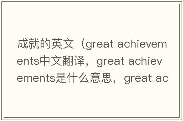 成就的英文（great achievements中文翻譯，great achievements是什么意思，great achievements發(fā)音、用法及例句）