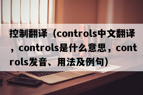 控制翻譯（controls中文翻譯，controls是什么意思，controls發(fā)音、用法及例句）