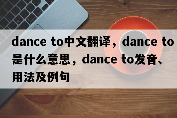 dance to中文翻譯，dance to是什么意思，dance to發(fā)音、用法及例句