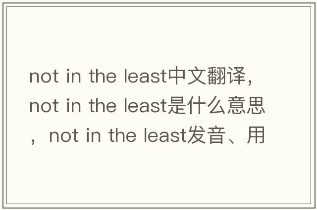 not in the least中文翻譯，not in the least是什么意思，not in the least發(fā)音、用法及例句