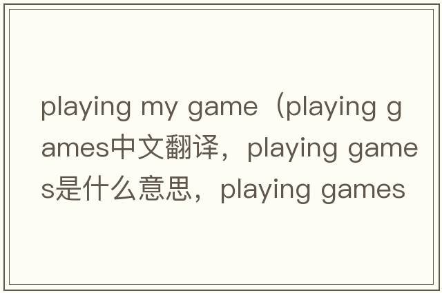 playing my game（playing games中文翻譯，playing games是什么意思，playing games發(fā)音、用法及例句）