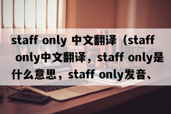 staff only 中文翻譯（staff only中文翻譯，staff only是什么意思，staff only發(fā)音、用法及例句）