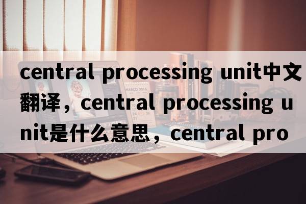 central processing unit中文翻譯，central processing unit是什么意思，central processing unit發(fā)音、用法及例句