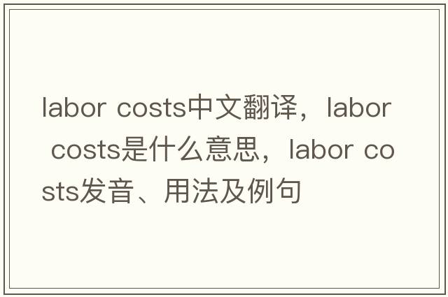 labor costs中文翻譯，labor costs是什么意思，labor costs發(fā)音、用法及例句