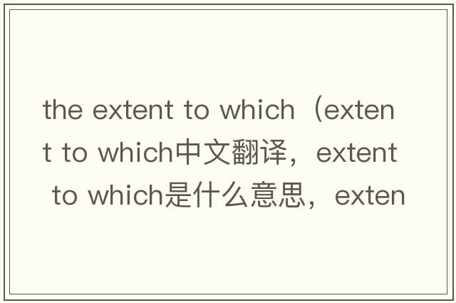 the extent to which（extent to which中文翻譯，extent to which是什么意思，extent to which發(fā)音、用法及例句）