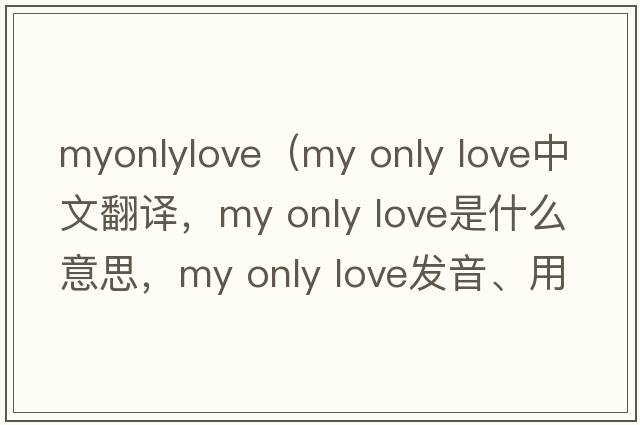 myonlylove（my only love中文翻譯，my only love是什么意思，my only love發(fā)音、用法及例句）