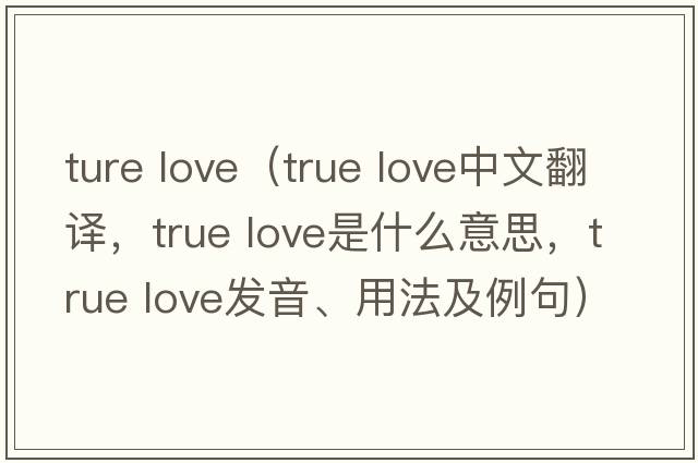 ture love（True love中文翻譯，True love是什么意思，True love發(fā)音、用法及例句）