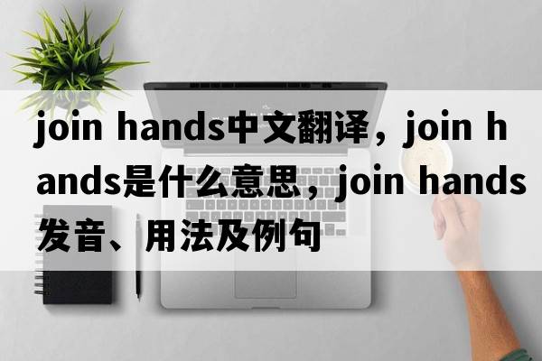 join hands中文翻譯，join hands是什么意思，join hands發(fā)音、用法及例句