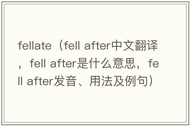 fellate（fell after中文翻譯，fell after是什么意思，fell after發(fā)音、用法及例句）