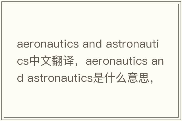 aeronautics and astronautics中文翻譯，aeronautics and astronautics是什么意思，aeronautics and astronautics發(fā)音、用法
