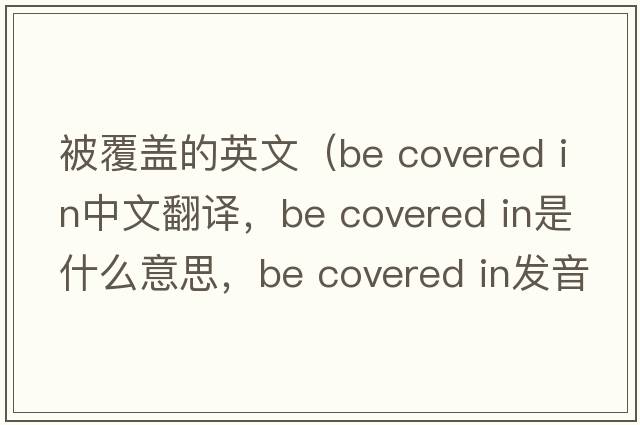 被覆蓋的英文（be covered in中文翻譯，be covered in是什么意思，be covered in發(fā)音、用法及例句）