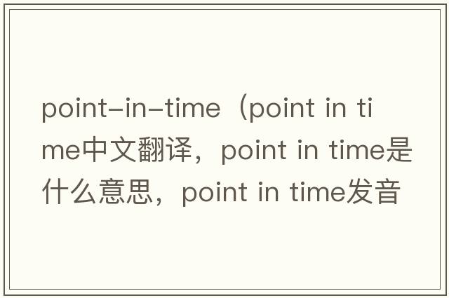 point-in-time（point in time中文翻譯，point in time是什么意思，point in time發(fā)音、用法及例句）