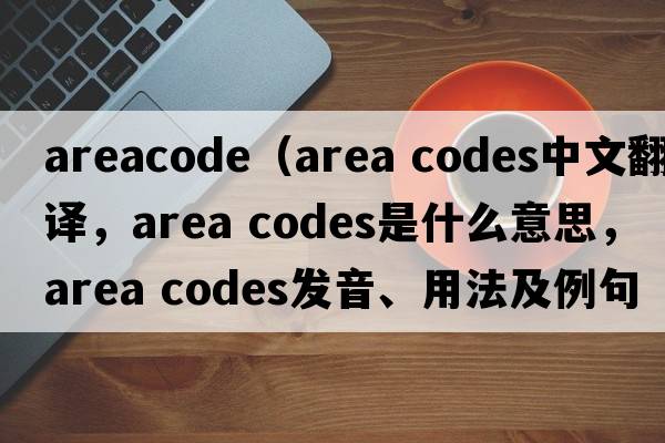 areacode（area codes中文翻譯，area codes是什么意思，area codes發(fā)音、用法及例句）