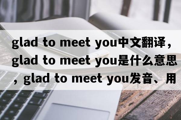 glad to meet you中文翻譯，glad to meet you是什么意思，glad to meet you發(fā)音、用法及例句
