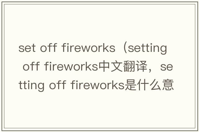 set off fireworks（setting off fireworks中文翻譯，setting off fireworks是什么意思，setting off fireworks發(fā)音、用法及例句