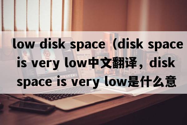 low disk space（disk space is very low中文翻譯，disk space is very low是什么意思，disk space is very low發(fā)音、用法及例句