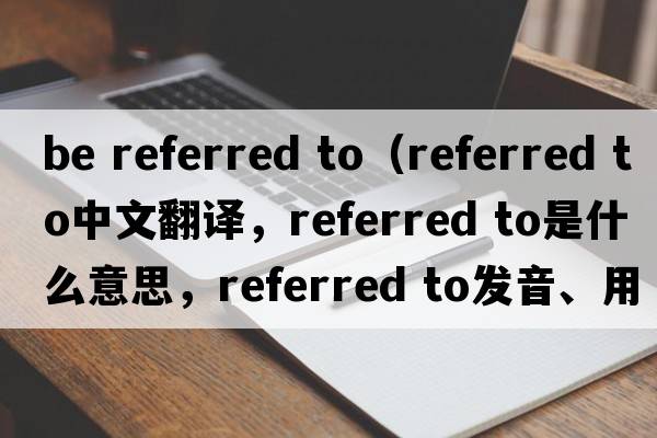 be referred to（referred to中文翻譯，referred to是什么意思，referred to發(fā)音、用法及例句）
