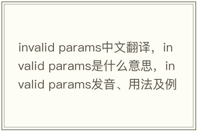 invalid params中文翻譯，invalid params是什么意思，invalid params發(fā)音、用法及例句